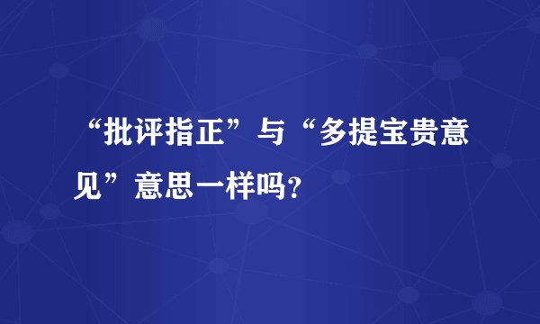 “批评指正”与“多提宝贵意见”意思一样吗？