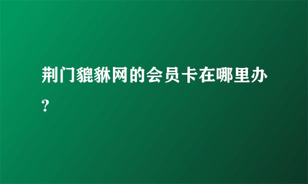 荆门貔貅网的会员卡在哪里办?