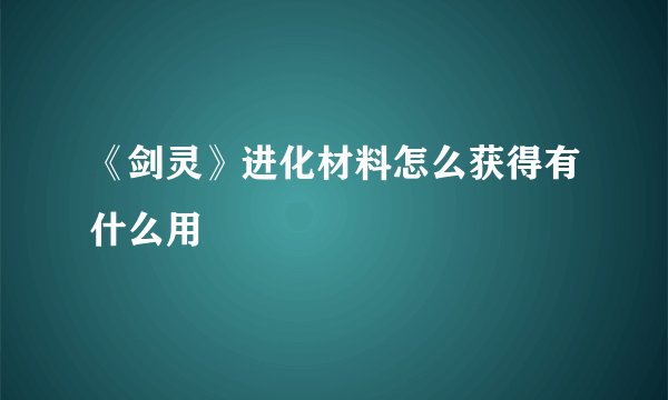 《剑灵》进化材料怎么获得有什么用