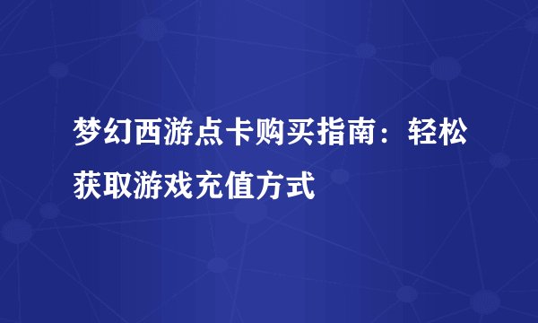 梦幻西游点卡购买指南：轻松获取游戏充值方式