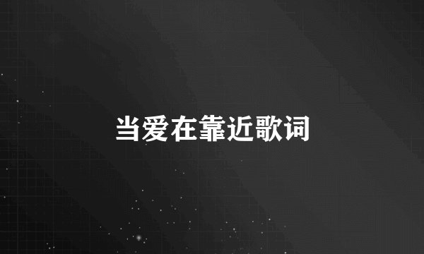 当爱在靠近歌词