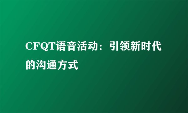CFQT语音活动：引领新时代的沟通方式