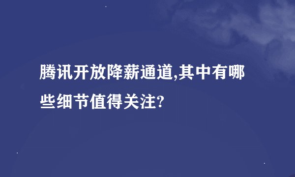 腾讯开放降薪通道,其中有哪些细节值得关注?