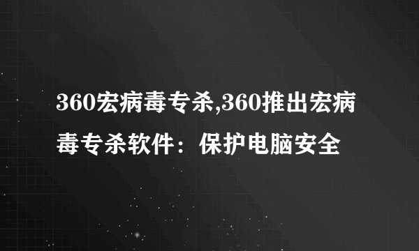 360宏病毒专杀,360推出宏病毒专杀软件：保护电脑安全