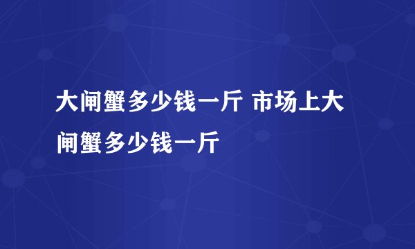 大闸蟹多少钱一斤 市场上大闸蟹多少钱一斤