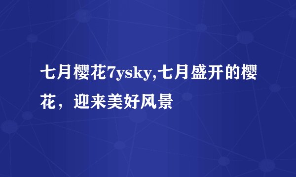 七月樱花7ysky,七月盛开的樱花，迎来美好风景