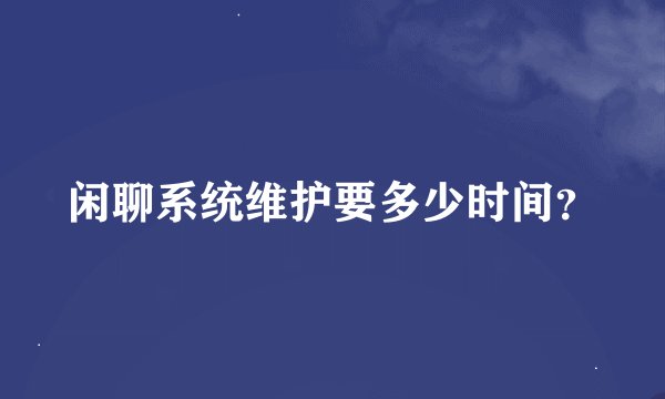 闲聊系统维护要多少时间?