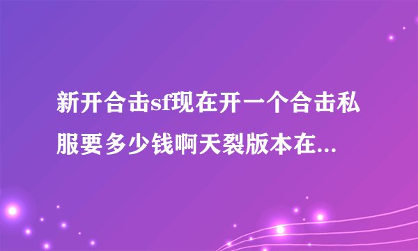 新开合击sf现在开一个合击私服要多少钱啊天裂版本在什么价位