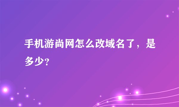 手机游尚网怎么改域名了，是多少？