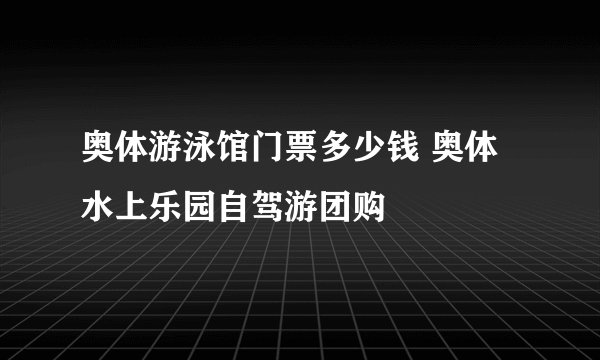 奥体游泳馆门票多少钱 奥体水上乐园自驾游团购