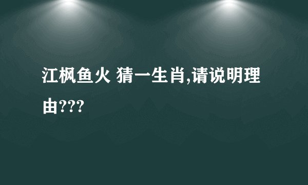 江枫鱼火 猜一生肖,请说明理由???
