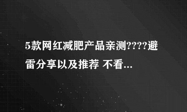 5款网红减肥产品亲测????避雷分享以及推荐 不看后悔????