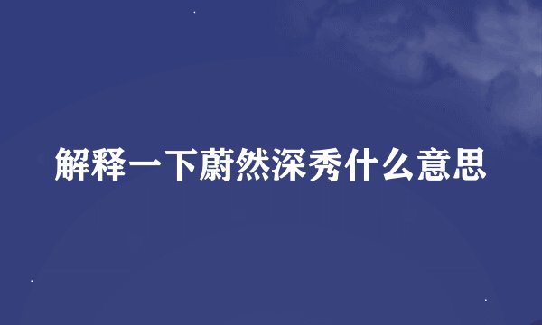 解释一下蔚然深秀什么意思