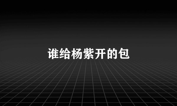 谁给杨紫开的包