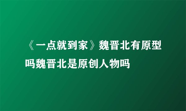《一点就到家》魏晋北有原型吗魏晋北是原创人物吗