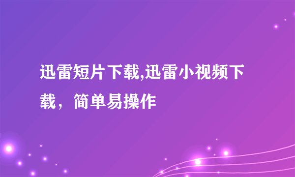 迅雷短片下载,迅雷小视频下载，简单易操作