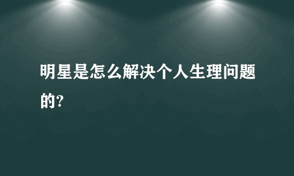 明星是怎么解决个人生理问题的?