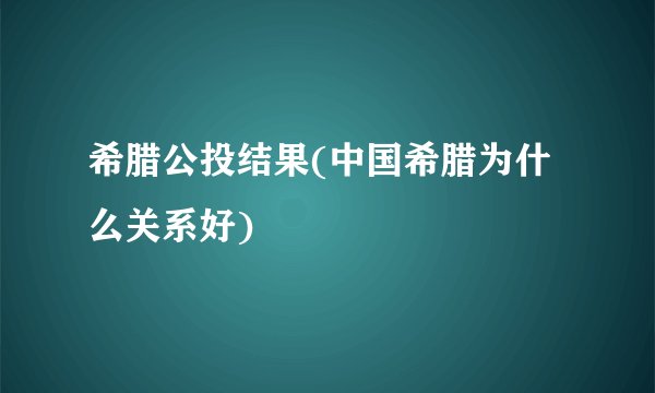 希腊公投结果(中国希腊为什么关系好)