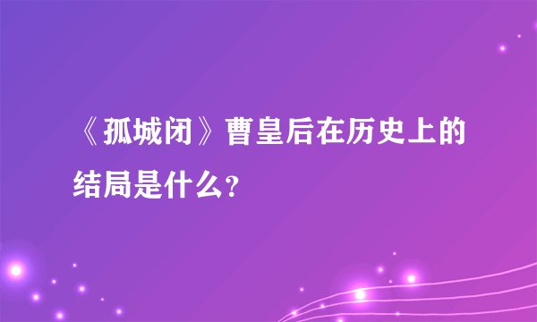 《孤城闭》曹皇后在历史上的结局是什么？