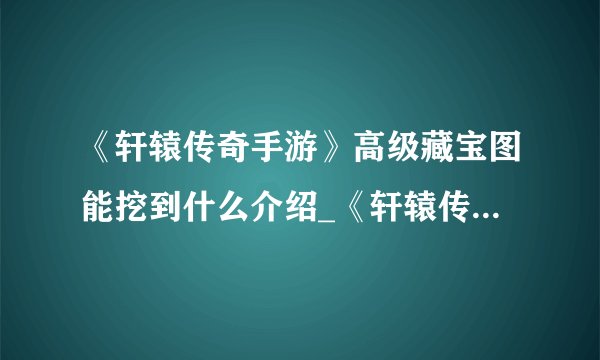 《轩辕传奇手游》高级藏宝图能挖到什么介绍_《轩辕传奇手游》高级藏宝图能挖到什么是什么