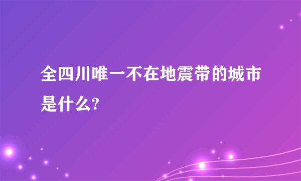 全四川唯一不在地震带的城市是什么?