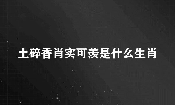 土碎香肖实可羡是什么生肖