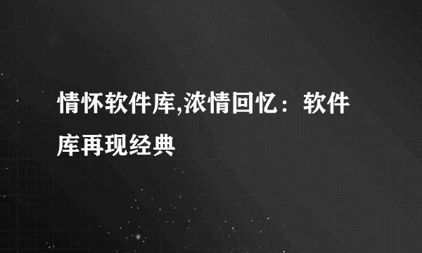 情怀软件库,浓情回忆：软件库再现经典