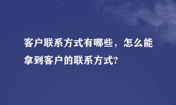 客户联系方式有哪些，怎么能拿到客户的联系方式?