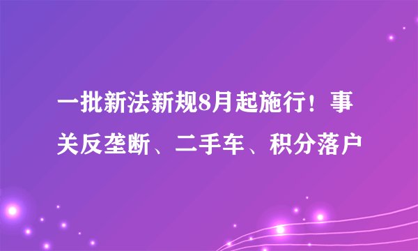 一批新法新规8月起施行！事关反垄断、二手车、积分落户