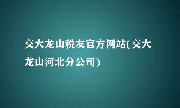 交大龙山税友官方网站(交大龙山河北分公司)