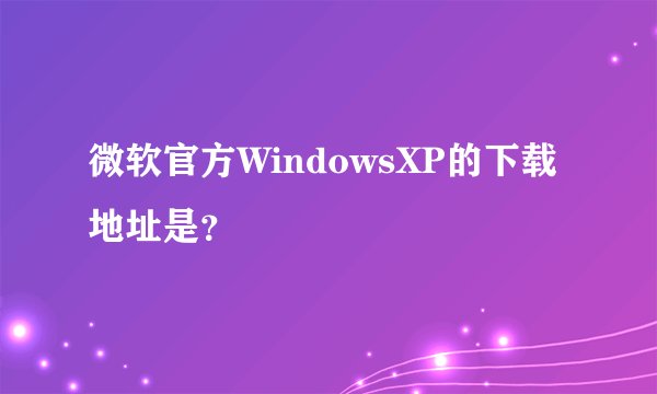 微软官方WindowsXP的下载地址是？