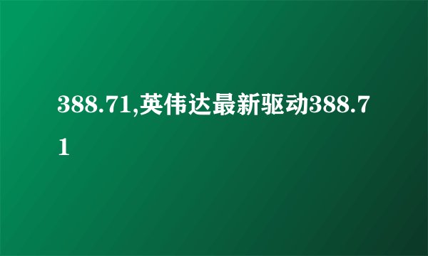 388.71,英伟达最新驱动388.71