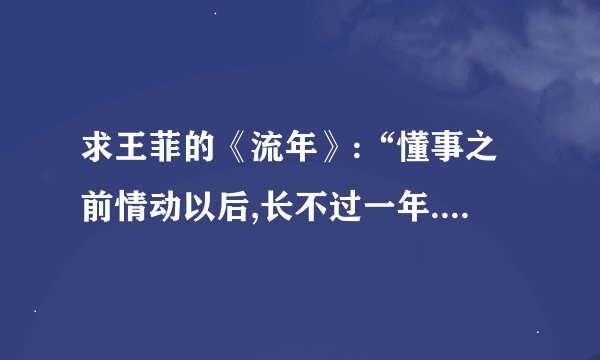 求王菲的《流年》:“懂事之前情动以后,长不过一年.”后面的歌词.