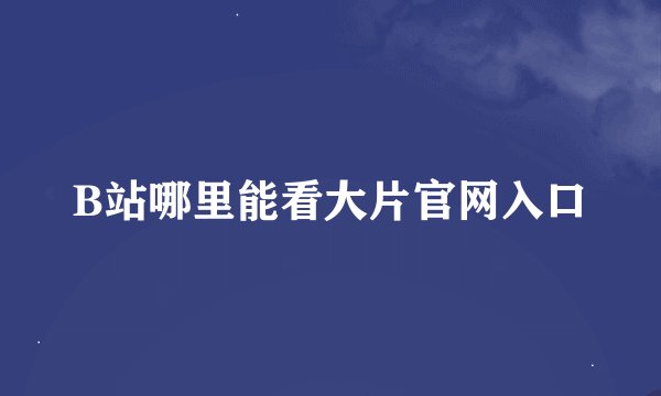 B站哪里能看大片官网入口