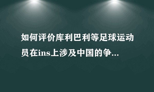 如何评价库利巴利等足球运动员在ins上涉及中国的争议言论？