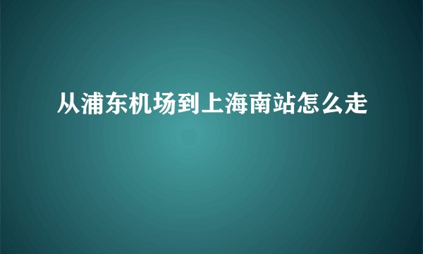 从浦东机场到上海南站怎么走