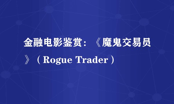金融电影鉴赏：《魔鬼交易员》（Rogue Trader）