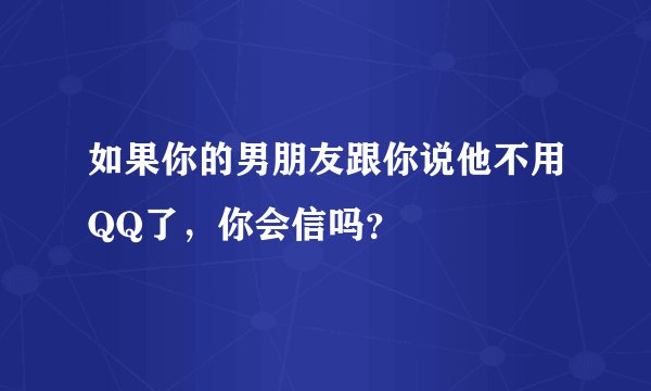 如果你的男朋友跟你说他不用QQ了，你会信吗？