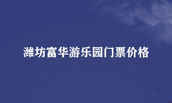潍坊富华游乐园门票价格