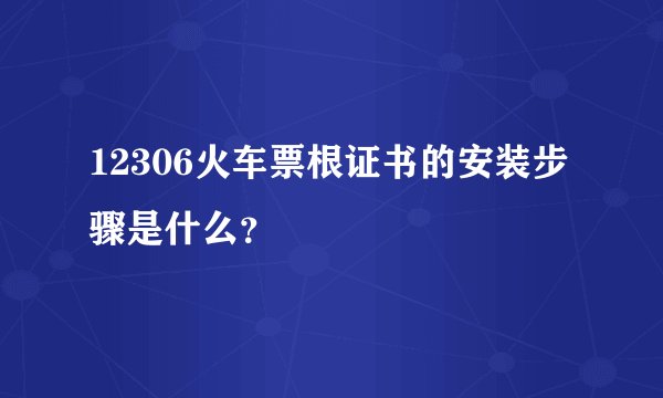 12306火车票根证书的安装步骤是什么？