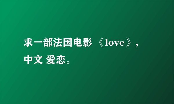 求一部法国电影 《love》，中文 爱恋。