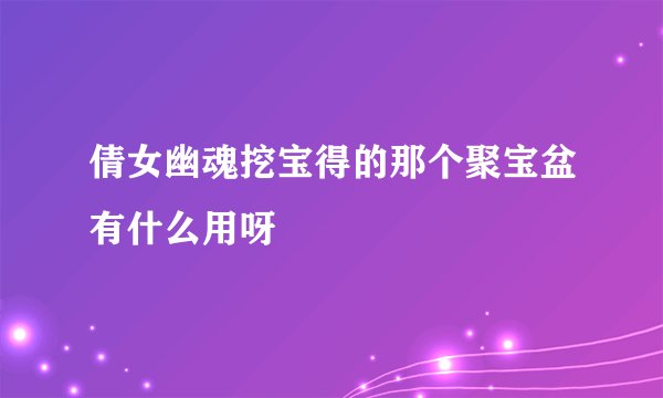 倩女幽魂挖宝得的那个聚宝盆有什么用呀