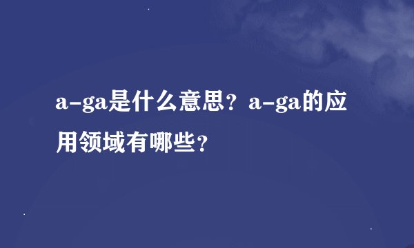 a-ga是什么意思?a-ga的应用领域有哪些?