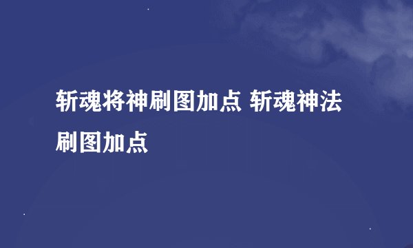 斩魂将神刷图加点 斩魂神法刷图加点
