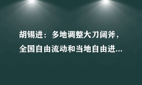 胡锡进：多地调整大刀阔斧，全国自由流动和当地自由进入呼之欲出