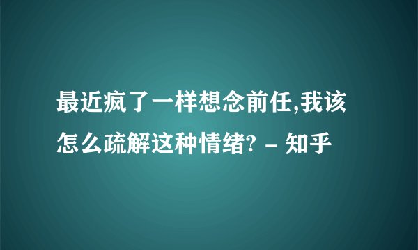 最近疯了一样想念前任,我该怎么疏解这种情绪? - 知乎