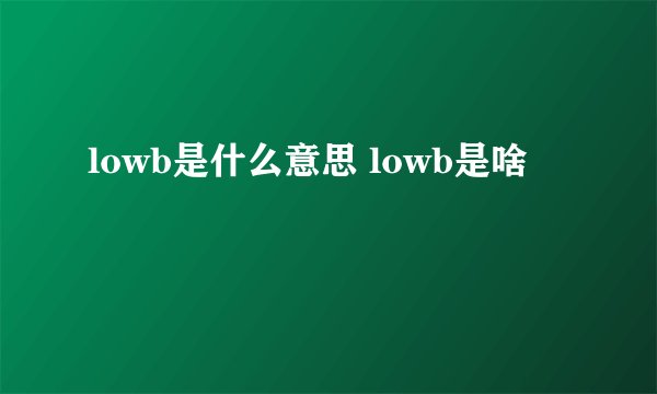 lowb是什么意思 lowb是啥