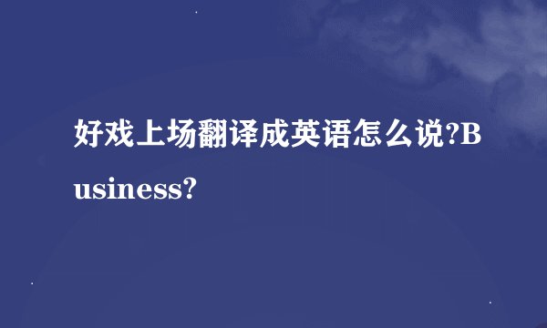 好戏上场翻译成英语怎么说?Business?