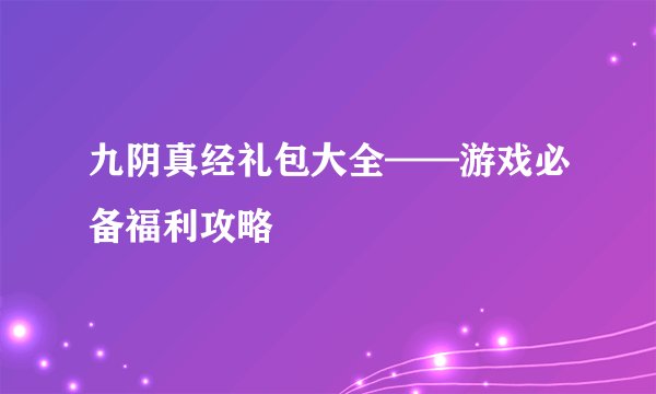 九阴真经礼包大全——游戏必备福利攻略