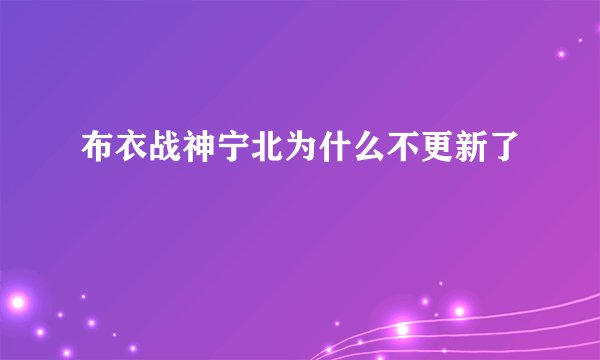 布衣战神宁北为什么不更新了